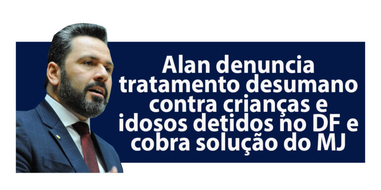 Alan Rick denuncia tratamento desumano contra crianças e idosos detidos no DF e cobra solução do Ministério da Justiça
