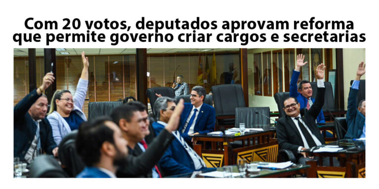 Com 20 votos, deputados aprovam reforma que permite governo criar cargos e secretarias