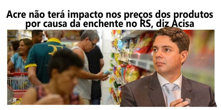 Acre não terá impacto nos preços dos produtos por causa da enchente no RS, diz Acisa