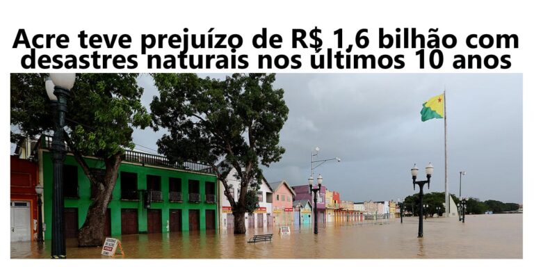 Acre teve prejuízo de R$ 1,6 bilhão com desastres naturais nos últimos anos