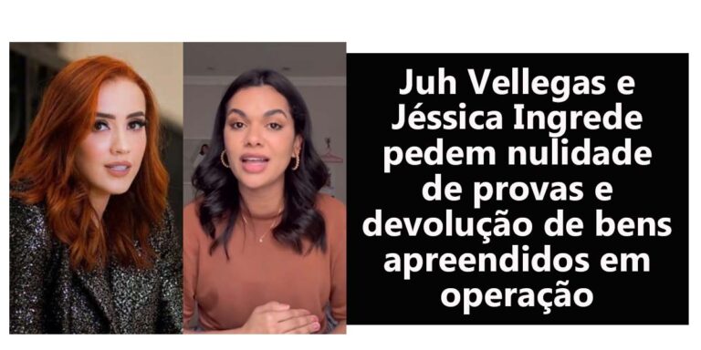 Juh Vellegas e Jéssica Ingrede pedem nulidade de provas e devolução de bens apreendidos em operação