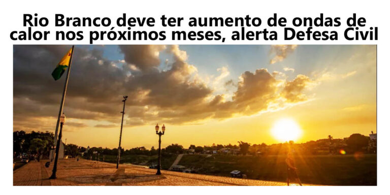 Rio Branco deve ter aumento de ondas de calor nos próximos meses, alerta Defesa Civil