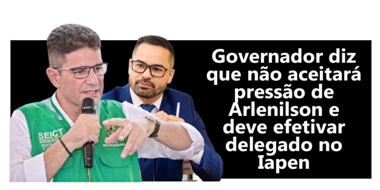 Governador diz que não aceitará pressão de Arlenilson e deve efetivar delegado no Iapen