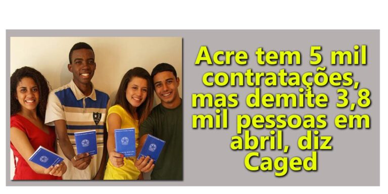 Acre tem 5 mil contratações, mas demite 3,8 mil pessoas em abril, diz Caged