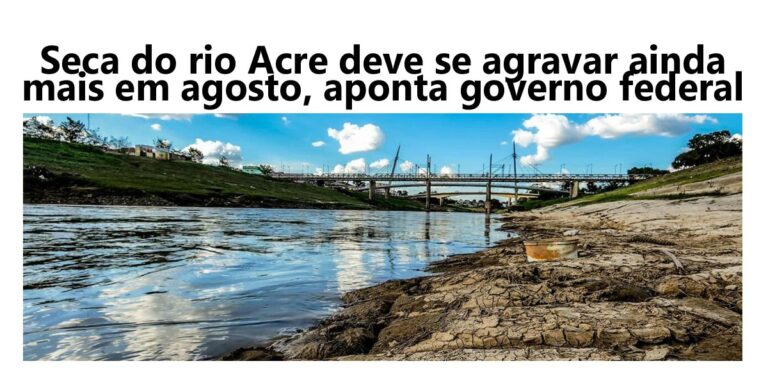 Seca do rio Acre deve se agravar ainda mais em agosto, aponta governo federal