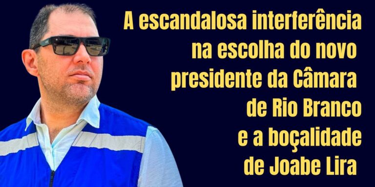 A escandalosa interferência na escolha do novo presidente da Câmara de Rio Branco e a boçalidade de Joabe Lira