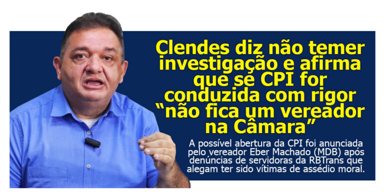 Clendes diz não temer investigação e afirma que se CPI for conduzida com rigor “não fica um vereador na Câmara”