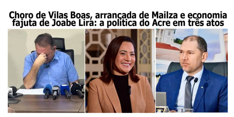 Choro de Vilas Boas, arrancada de Mailza e economia fajuta de Joabe Lira: a política do Acre em três atos